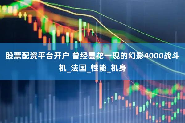 股票配资平台开户 曾经昙花一现的幻影4000战斗机_法国_性能_机身