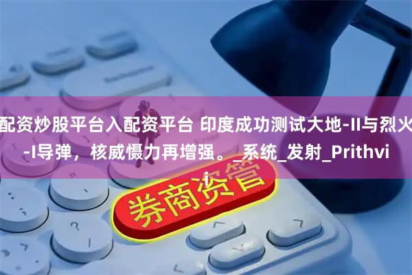 配资炒股平台入配资平台 印度成功测试大地-II与烈火-I导弹，核威慑力再增强。_系统_发射_Prithvi