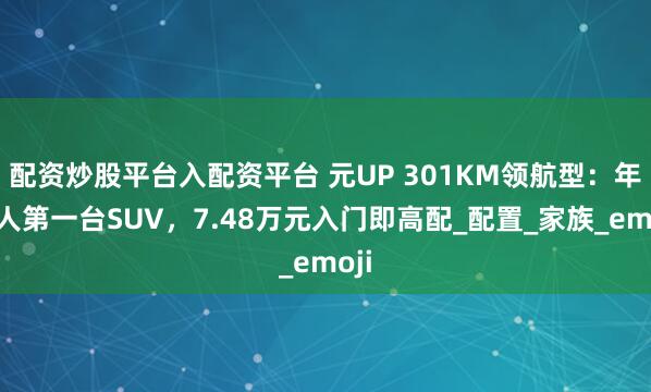 配资炒股平台入配资平台 元UP 301KM领航型：年轻人第一台SUV，7.48万元入门即高配_配置_家族_emoji