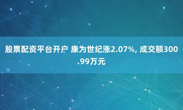 股票配资平台开户 康为世纪涨2.07%, 成交额300.99万元
