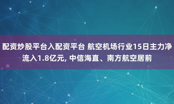 配资炒股平台入配资平台 航空机场行业15日主力净流入1.8亿元, 中信海直、南方航空居前