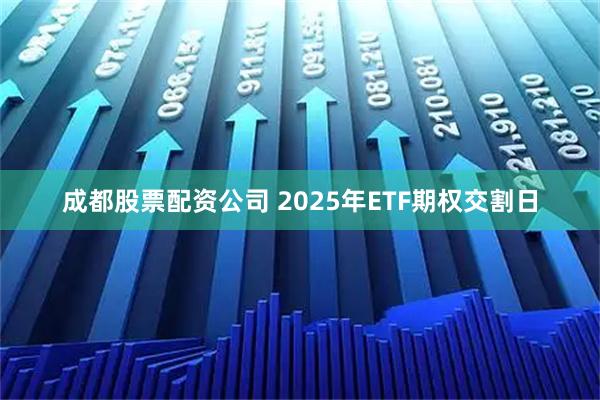 成都股票配资公司 2025年ETF期权交割日
