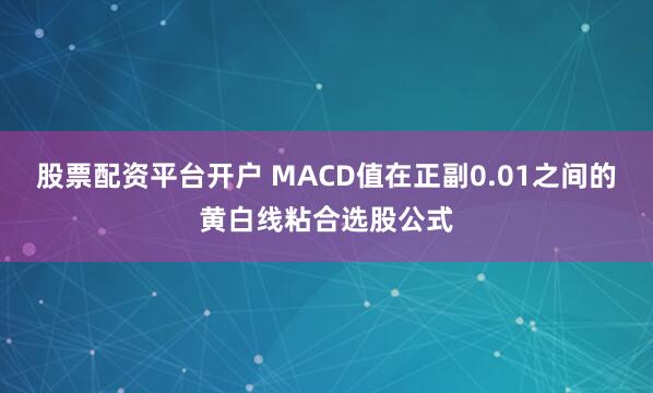 股票配资平台开户 MACD值在正副0.01之间的黄白线粘合选股公式