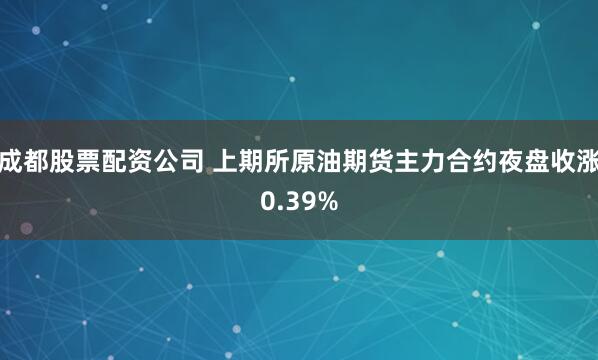 成都股票配资公司 上期所原油期货主力合约夜盘收涨0.39%