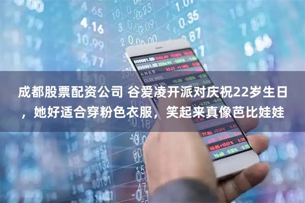 成都股票配资公司 谷爱凌开派对庆祝22岁生日，她好适合穿粉色衣服，笑起来真像芭比娃娃