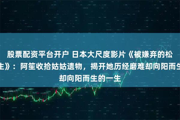 股票配资平台开户 日本大尺度影片《被嫌弃的松子的一生》：阿笙收拾姑姑遗物，揭开她历经磨难却向阳而生的一生