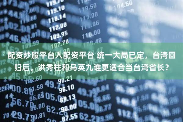 配资炒股平台入配资平台 统一大局已定，台湾回归后，洪秀柱和马英九谁更适合当台湾省长？