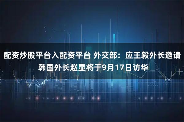 配资炒股平台入配资平台 外交部：应王毅外长邀请 韩国外长赵显将于9月17日访华
