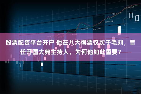股票配资平台开户 他在八大得票仅次于毛刘，曾任开国大典主持人，为何他如此重要？