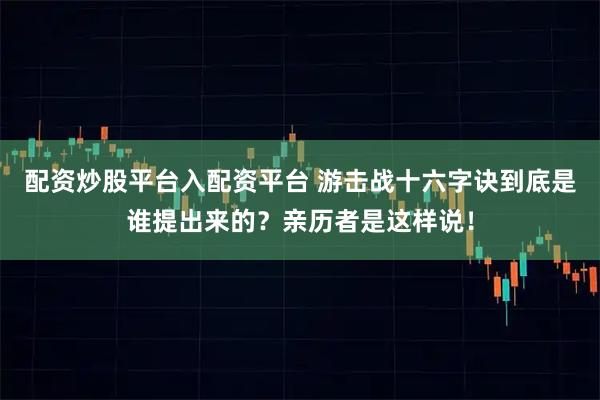 配资炒股平台入配资平台 游击战十六字诀到底是谁提出来的？亲历者是这样说！