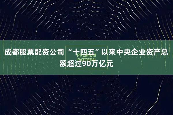 成都股票配资公司 “十四五”以来中央企业资产总额超过90万亿元