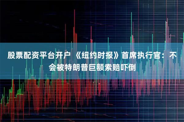 股票配资平台开户 《纽约时报》首席执行官：不会被特朗普巨额索赔吓倒
