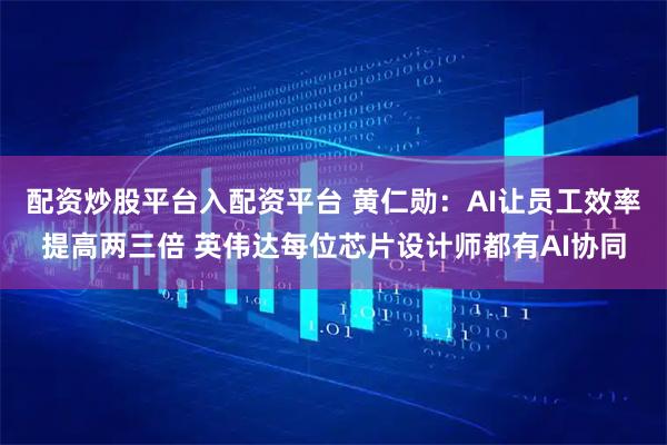 配资炒股平台入配资平台 黄仁勋：AI让员工效率提高两三倍 英伟达每位芯片设计师都有AI协同