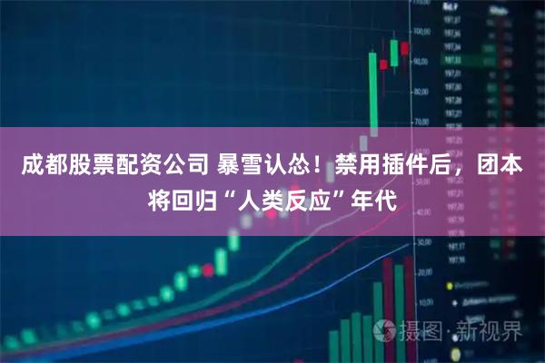 成都股票配资公司 暴雪认怂！禁用插件后，团本将回归“人类反应”年代