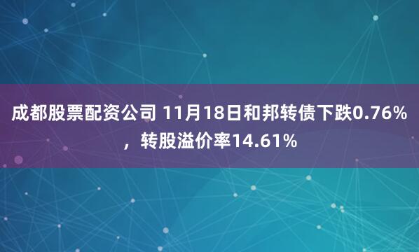 成都股票配资公司 11月18日和邦转债下跌0.76%，转股溢价率14.61%