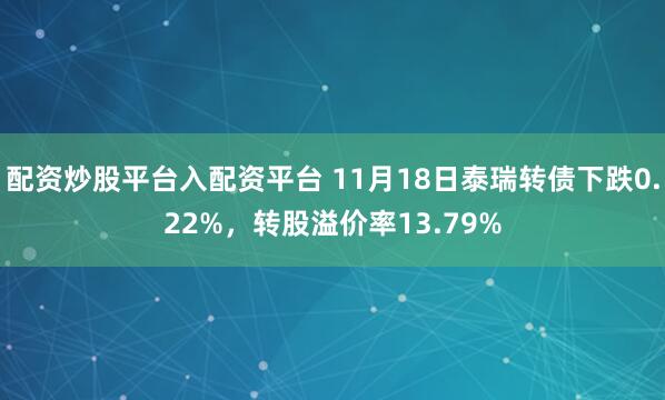 配资炒股平台入配资平台 11月18日泰瑞转债下跌0.22%，转股溢价率13.79%