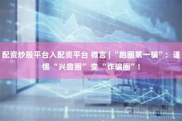 配资炒股平台入配资平台 微言 | “跑圈第一骗”：谨惕 “兴趣圈” 变 “诈骗圈”！